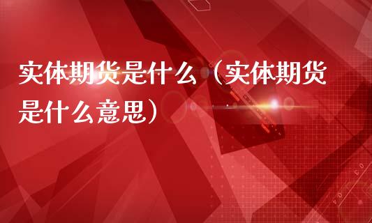 实体期货是什么（实体期货是什么意思）_https://www.xmqjcw.com_期货直播室_第1张