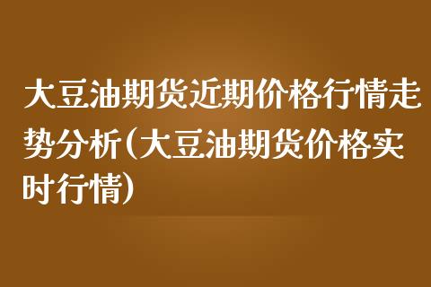 大豆油期货近期价格行情走势分析(大豆油期货价格实时行情)_https://www.xmqjcw.com_期货投资_第1张