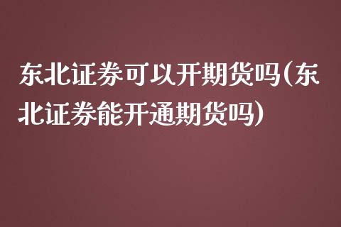 东北证券可以开期货吗(东北证券能开通期货吗)_https://www.xmqjcw.com_股票投资_第1张