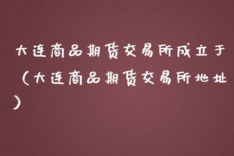 大连商品期货交易所成立于（大连商品期货交易所地址）_https://www.xmqjcw.com_期货行情_第1张