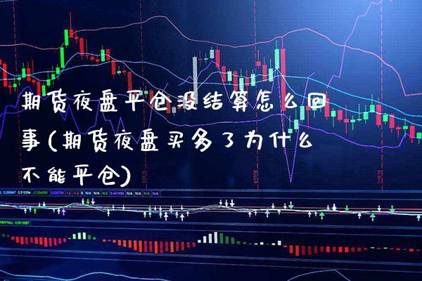 期货夜盘平仓没结算怎么回事(期货夜盘买多了为什么不能平仓)_https://www.xmqjcw.com_期货行情_第1张
