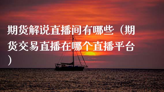 期货解说直播间有哪些（期货交易直播在哪个直播平台）_https://www.xmqjcw.com_期货行情_第1张