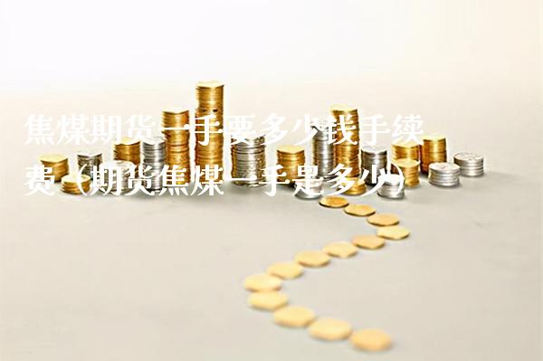 焦煤期货一手要多少钱手续费（期货焦煤一手是多少）_https://www.xmqjcw.com_期货直播室_第1张