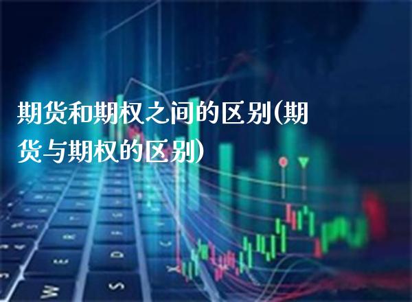期货和期权之间的区别(期货与期权的区别)_https://www.xmqjcw.com_期货百科_第1张