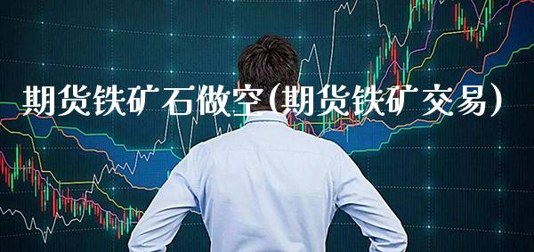 期货铁矿石做空(期货铁矿交易)_https://www.xmqjcw.com_期货投资_第1张