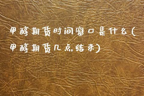 甲醇期货时间窗口是什么(甲醇期货几点结束)_https://www.xmqjcw.com_期货投资_第1张