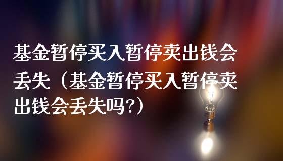 基金暂停买入暂停卖出钱会丢失（基金暂停买入暂停卖出钱会丢失吗?）_https://www.xmqjcw.com_基金理财_第1张