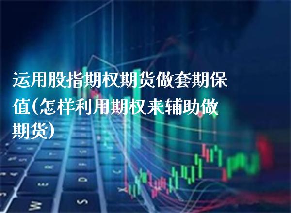 运用股指期权期货做套期保值(怎样利用期权来辅助做期货)_https://www.xmqjcw.com_期货百科_第1张