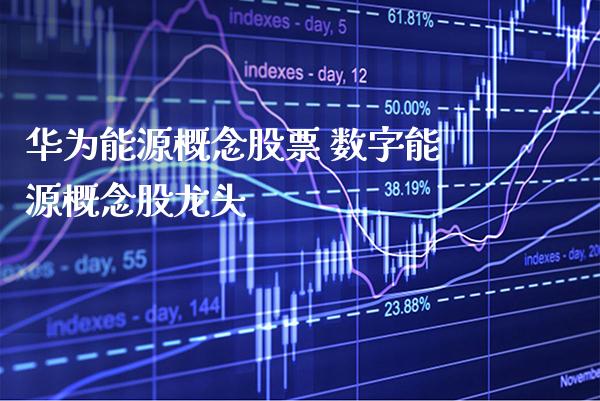 华为能源概念股票 数字能源概念股龙头_https://www.xmqjcw.com_股票投资_第1张