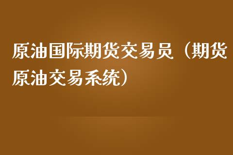 原油国际期货交易员（期货原油交易系统）_https://www.xmqjcw.com_期货直播室_第1张