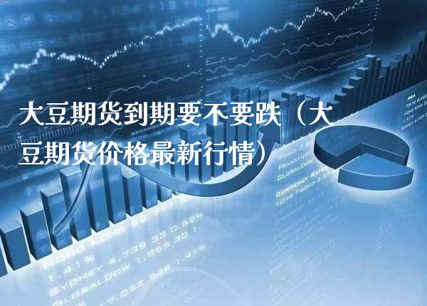 大豆期货到期要不要跌（大豆期货价格最新行情）_https://www.xmqjcw.com_期货直播室_第1张