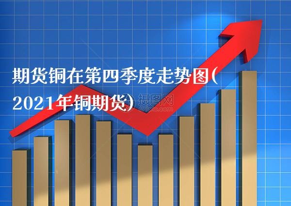 期货铜在第四季度走势图(2021年铜期货)_https://www.xmqjcw.com_期货百科_第1张