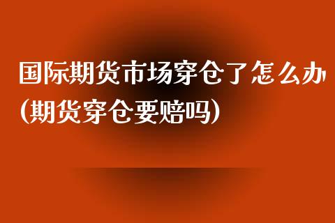 国际期货市场穿仓了怎么办(期货穿仓要赔吗)_https://www.xmqjcw.com_期货百科_第1张