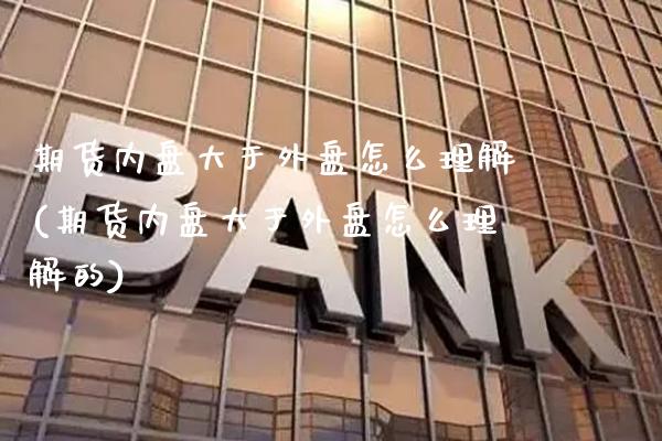 期货内盘大于外盘怎么理解(期货内盘大于外盘怎么理解的)_https://www.xmqjcw.com_期货投资_第1张