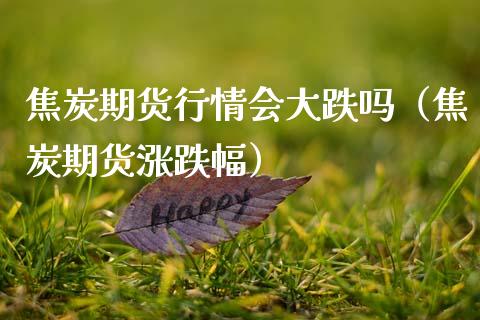 焦炭期货行情会大跌吗（焦炭期货涨跌幅）_https://www.xmqjcw.com_期货行情_第1张