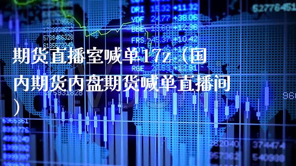 期货直播室喊单17z（国内期货内盘期货喊单直播间）_https://www.xmqjcw.com_期货投资_第1张