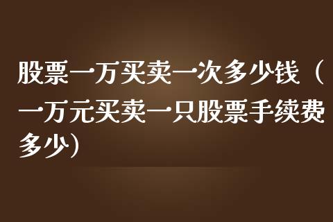 股票一万买卖一次多少钱（一万元买卖一只股票手续费多少）_https://www.xmqjcw.com_期货直播室_第1张