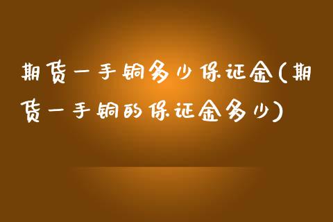 期货一手铜多少保证金(期货一手铜的保证金多少)_https://www.xmqjcw.com_期货直播室_第1张