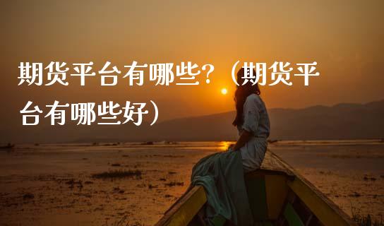 期货平台有哪些?（期货平台有哪些好）_https://www.xmqjcw.com_期货投资_第1张