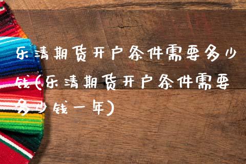 乐清期货开户条件需要多少钱(乐清期货开户条件需要多少钱一年)_https://www.xmqjcw.com_期货直播室_第1张