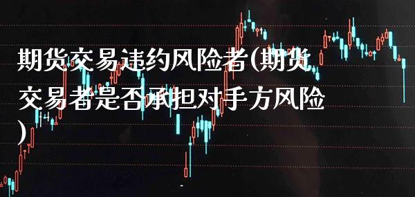期货交易违约风险者(期货交易者是否承担对手方风险)_https://www.xmqjcw.com_股票投资_第1张