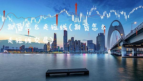 期货怎么走短线(期货怎么走短线交易)_https://www.xmqjcw.com_期货直播室_第1张