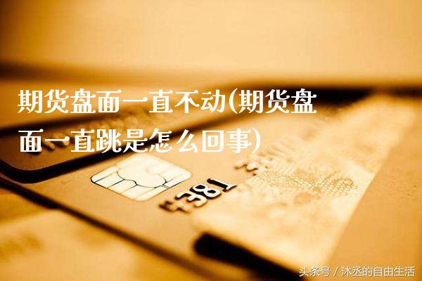 期货盘面一直不动(期货盘面一直跳是怎么回事)_https://www.xmqjcw.com_期货直播室_第1张
