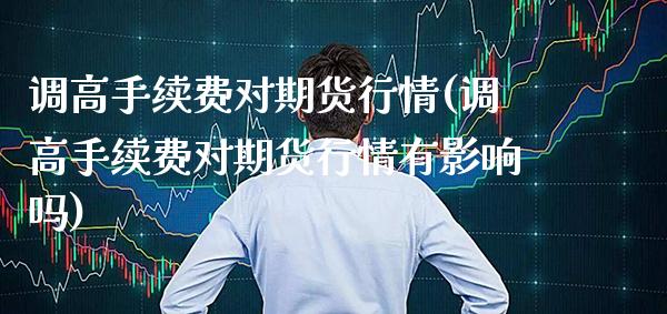 调高手续费对期货行情(调高手续费对期货行情有影响吗)_https://www.xmqjcw.com_期货行情_第1张