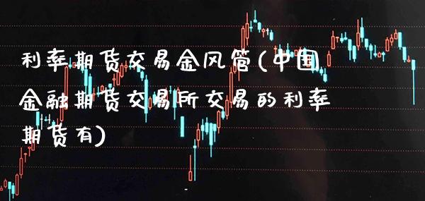 利率期货交易金风管(中国金融期货交易所交易的利率期货有)_https://www.xmqjcw.com_期货直播室_第1张