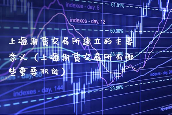 上海期货交易所建立的主要意义（上海期货交易所有哪些重要职能）_https://www.xmqjcw.com_期货直播室_第1张