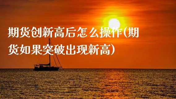 期货创新高后怎么操作(期货如果突破出现新高)_https://www.xmqjcw.com_期货直播室_第1张