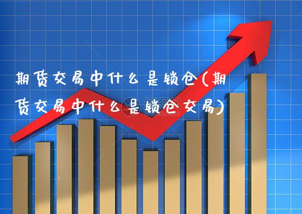 期货交易中什么是锁仓(期货交易中什么是锁仓交易)_https://www.xmqjcw.com_期货直播室_第1张