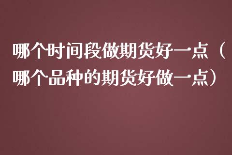 哪个时间段做期货好一点（哪个品种的期货好做一点）_https://www.xmqjcw.com_期货直播室_第1张