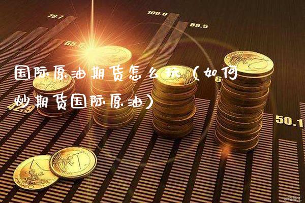 国际原油期货怎么玩（如何炒期货国际原油）_https://www.xmqjcw.com_期货行情_第1张