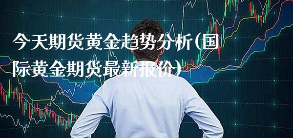 今天期货黄金趋势分析(国际黄金期货最新报价)_https://www.xmqjcw.com_期货投资_第1张