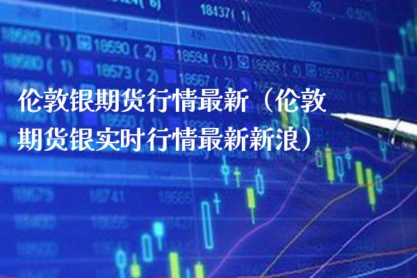 伦敦银期货行情最新（伦敦期货银实时行情最新新浪）_https://www.xmqjcw.com_期货投资_第1张