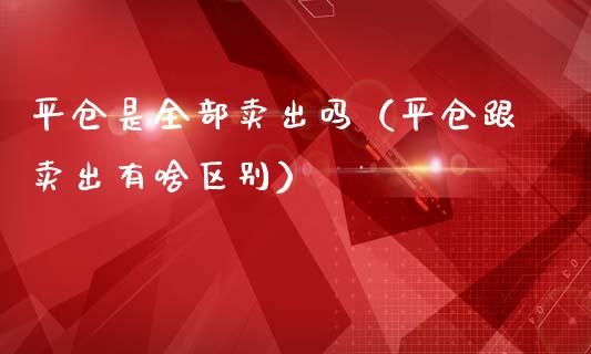 平仓是全部卖出吗（平仓跟卖出有啥区别）_https://www.xmqjcw.com_期货投资_第1张