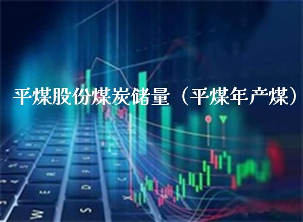 平煤股份煤炭储量（平煤年产煤）_https://www.xmqjcw.com_期货开户_第1张