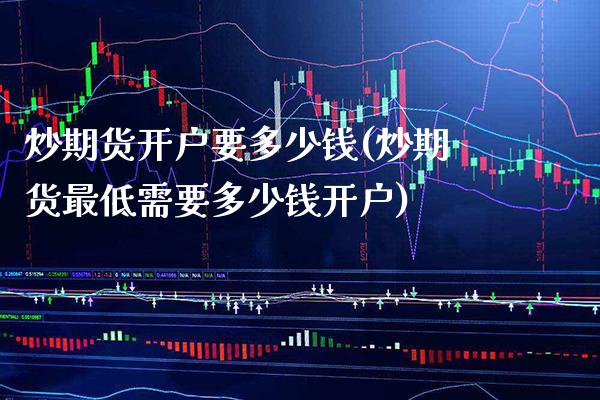 炒期货开户要多少钱(炒期货最低需要多少钱开户)_https://www.xmqjcw.com_期货投资_第1张