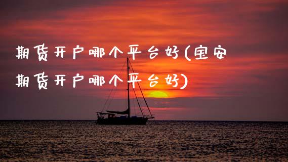 期货开户哪个平台好(宝安期货开户哪个平台好)_https://www.xmqjcw.com_期货行情_第1张