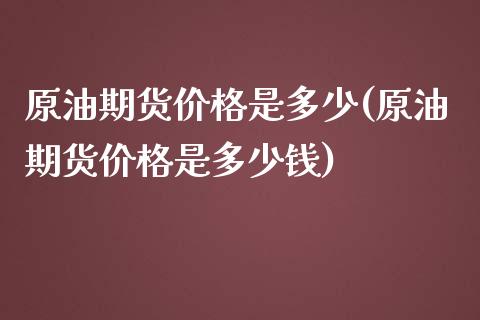 原油期货价格是多少(原油期货价格是多少钱)_https://www.xmqjcw.com_期货行情_第1张