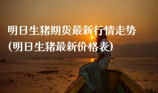 明日生猪期货最新行情走势(明日生猪最新价格表)_https://www.xmqjcw.com_期货投资_第1张